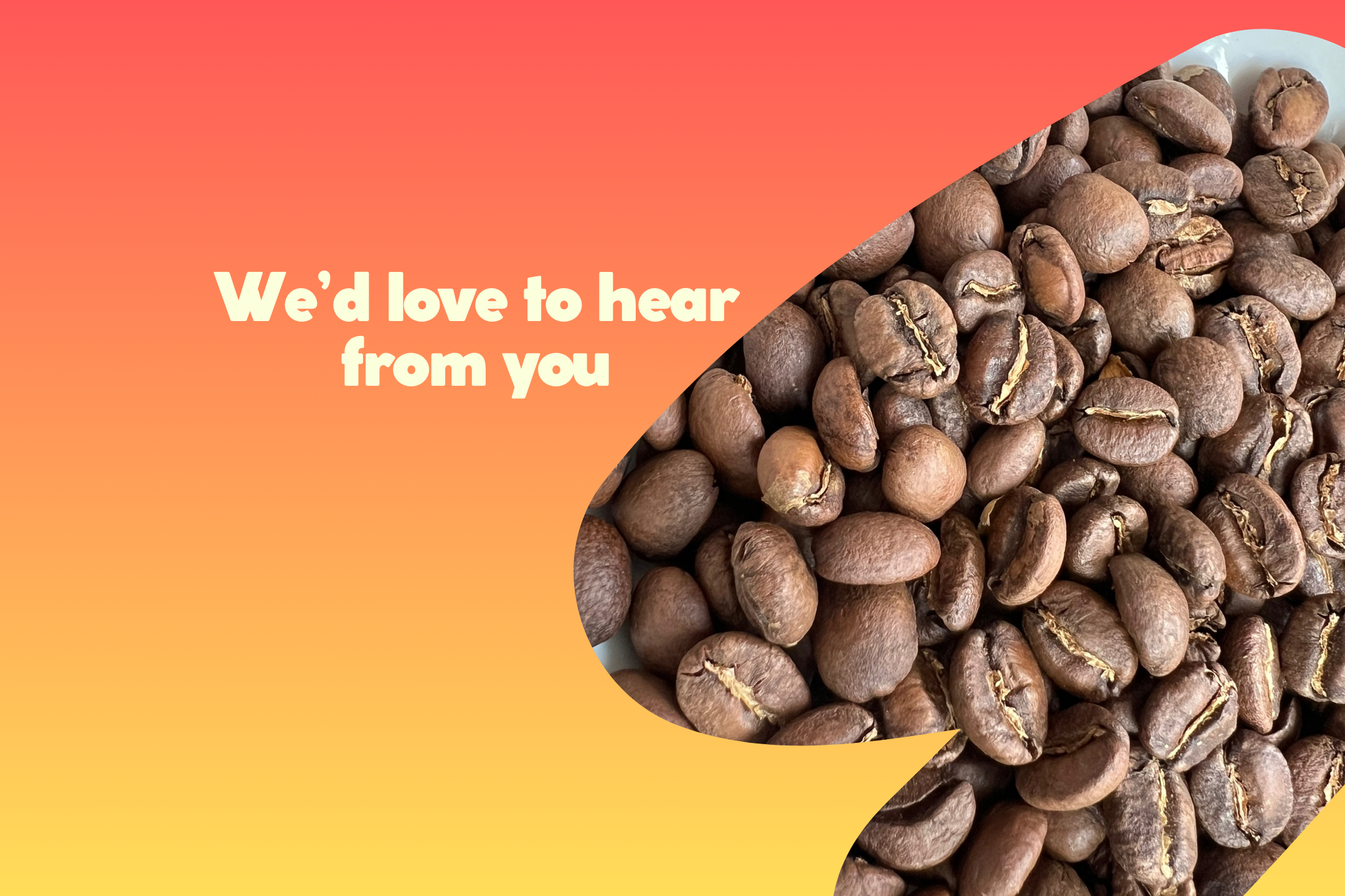 Freshly roasted coffee beans - "We'd love to hear from you"